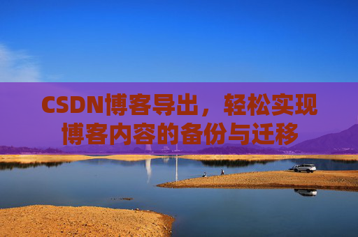 CSDN博客导出，轻松实现博客内容的备份与迁移
