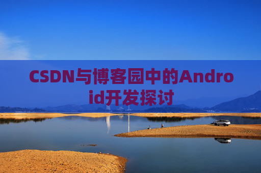 CSDN与博客园中的Android开发探讨