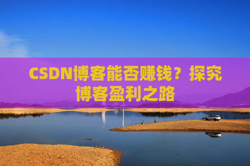 CSDN博客能否赚钱？探究博客盈利之路